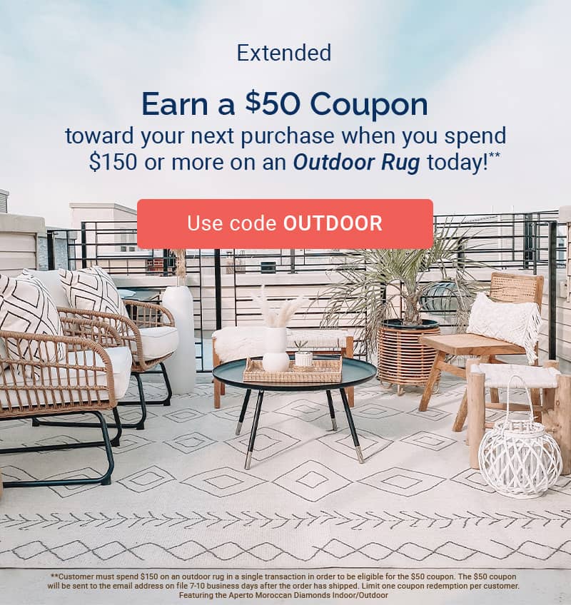 Extended Earn a $50 Coupon toward your next purchase when you spend $150 or more on an Outdoor Rug today! e B s O e e #*Customer must spend S150 on an outdoor rug n a single transaction n order to be eligible for the 50 coupon. The $50 coupon willbe sent o the email address on file 7-10 business days after the order has shipped. Limit one coupon redemption per customer. Featuring the Aperto Moroccan Diamonds IndoorOutdoor 